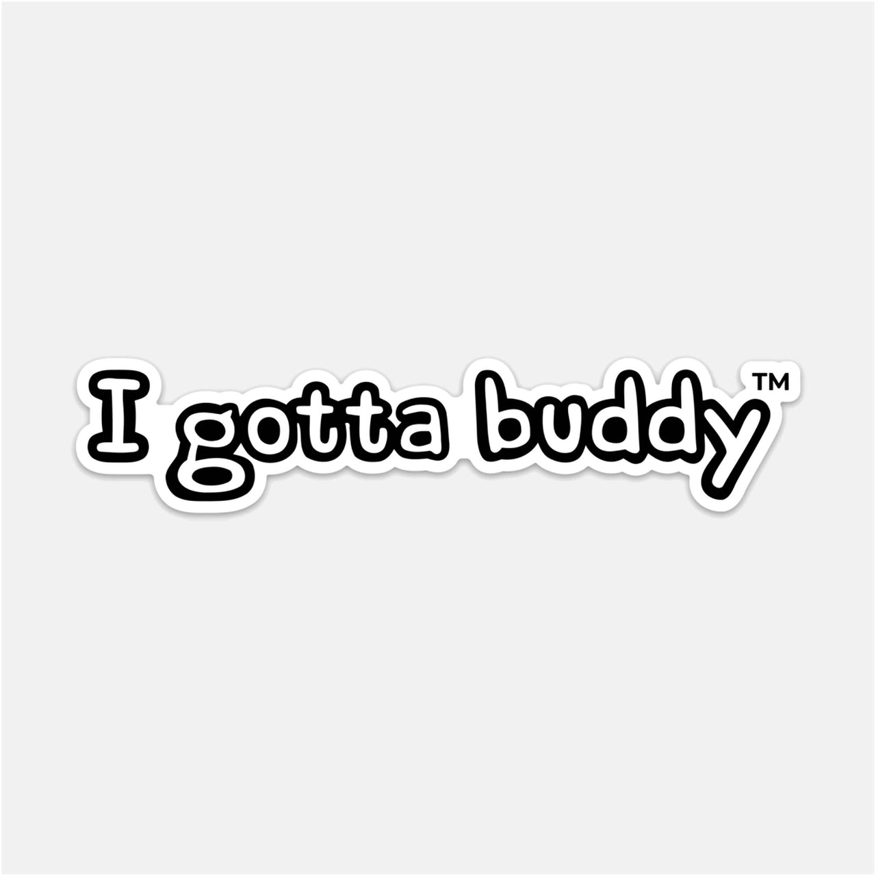 I Gotta Buddy - Die Cut Matte Thick Vinyl Sticker